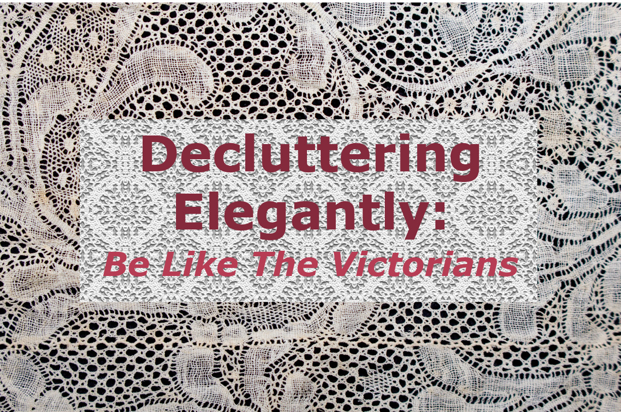 The words "Decluttering Elegantly: Be Like The Victorians" are written over a piece of white lace which is laid over a piece of denser white lace which is placed over a brown table.